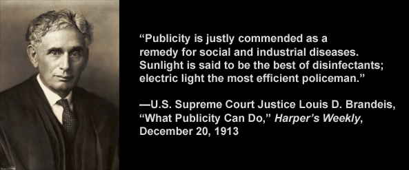 U.S. Supreme Court Justice Louis D. Brandeis said, "Sunlight is said to be the best of disinfectants; electric light the most efficient policeman."